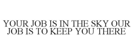 YOUR JOB IS IN THE SKY OUR JOB IS TO KEEP YOU THERE trademark