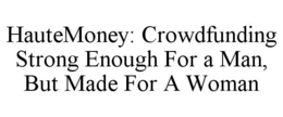 HAUTEMONEY: CROWDFUNDING STRONG ENOUGH FOR A MAN, BUT MADE FOR A WOMAN trademark