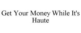 GET YOUR MONEY WHILE IT'S HAUTE trademark