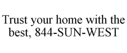 TRUST YOUR HOME WITH THE BEST, 844-SUN-WEST trademark