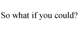 SO WHAT IF YOU COULD? trademark