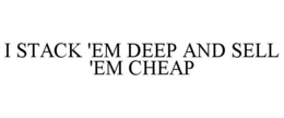 I STACK 'EM DEEP AND SELL 'EM CHEAP trademark