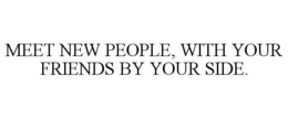 MEET NEW PEOPLE, WITH YOUR FRIENDS BY YOUR SIDE. trademark
