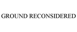 GROUND RECONSIDERED trademark