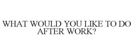 WHAT WOULD YOU LIKE TO DO AFTER WORK? trademark