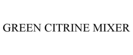 GREEN CITRINE MIXER trademark