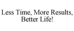 LESS TIME, MORE RESULTS, BETTER LIFE! trademark