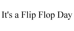 IT'S A FLIP FLOP DAY trademark