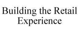 BUILDING THE RETAIL EXPERIENCE trademark
