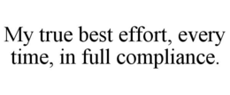 MY TRUE BEST EFFORT, EVERY TIME, IN FULL COMPLIANCE. trademark