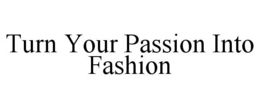 TURN YOUR PASSION INTO FASHION trademark