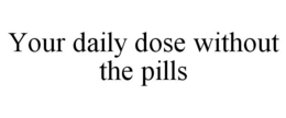 YOUR DAILY DOSE WITHOUT THE PILLS trademark