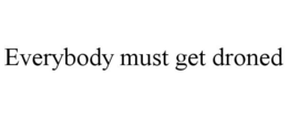 EVERYBODY MUST GET DRONED trademark