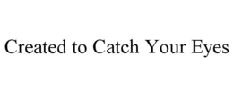 CREATED TO CATCH YOUR EYES trademark