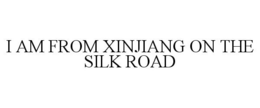 I AM FROM XINJIANG ON THE SILK ROAD trademark