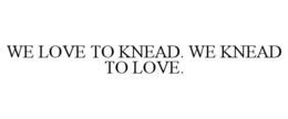 WE LOVE TO KNEAD. WE KNEAD TO LOVE. trademark