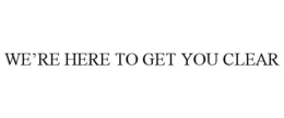 WE'RE HERE TO GET YOU CLEAR trademark