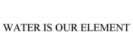 WATER IS OUR ELEMENT trademark