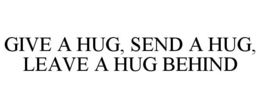 GIVE A HUG, SEND A HUG, LEAVE A HUG BEHIND trademark