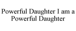 POWERFUL DAUGHTER I AM A POWERFUL DAUGHTER trademark
