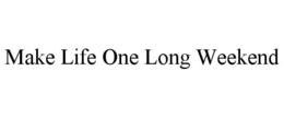 MAKE LIFE ONE LONG WEEKEND trademark