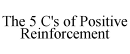 THE 5 C'S OF POSITIVE REINFORCEMENT trademark