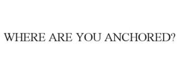 WHERE ARE YOU ANCHORED? trademark