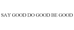 SAY GOOD DO GOOD BE GOOD trademark