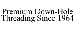 PREMIUM DOWN-HOLE THREADING SINCE 1964 trademark