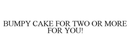 BUMPY CAKE FOR TWO OR MORE FOR YOU! trademark