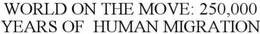 WORLD ON THE MOVE: 250,000 YEARS OF HUMAN MIGRATION trademark