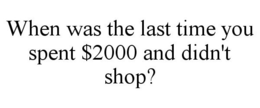 WHEN WAS THE LAST TIME YOU SPENT $2000 AND DIDN'T SHOP? trademark