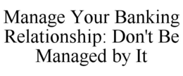 MANAGE YOUR BANKING RELATIONSHIP: DON'T BE MANAGED BY IT trademark