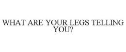 WHAT ARE YOUR LEGS TELLING YOU? trademark