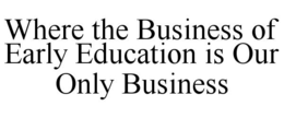 WHERE THE BUSINESS OF EARLY EDUCATION IS OUR ONLY BUSINESS trademark