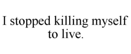 I STOPPED KILLING MYSELF TO LIVE. trademark