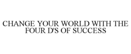 CHANGE YOUR WORLD WITH THE FOUR D'S OF SUCCESS trademark