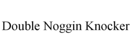 DOUBLE NOGGIN KNOCKER trademark