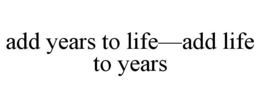 ADD YEARS TO LIFE-ADD LIFE TO YEARS trademark