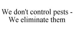 WE DON'T CONTROL PESTS - WE ELIMINATE THEM trademark