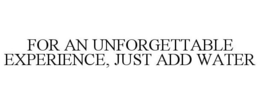 FOR AN UNFORGETTABLE EXPERIENCE, JUST ADD WATER trademark