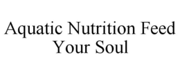 AQUATIC NUTRITION FEED YOUR SOUL trademark