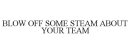 BLOW OFF SOME STEAM ABOUT YOUR TEAM trademark