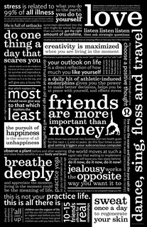STRESS IS RELATED TO 99% OF ALL ILLNESSDO NOT USE CLEANING CHEMICALS ON YOUR KITCHEN SURFACES. SOMEONE WILL INEVITABLY MAKE A SANDWICH ON YOUR COUNTER. WHAT YOU DO TO THE EARTH YOU DO TO YOURSELF COMMUNICATION IS COMPLICATED EACH FAMILY HAS SLIGHTLY DIFFERENT DEFINITIONS OF EVERY WORD AN AGREEMENT IS AN AGREEMENT ONLY IF EACH PARTY KNOWS THE CONDITIONS FOR SATISFACTION AND A TIME SET FOR SATISFACTION TO OCCUR LOVE LIFE IS FULL OF SETBACKS SUCCESS IS DETERMINED BY HOW YOU HANDLE SETBACKS SUNSCREEN ABSORBED INTO THE SKIN MIGHT BE WORSE FOR YOU THAN SUNSHINE. GET THE RIGHT AMOUNT OF SUNSHINE. LISTEN LISTEN LISTEN THEN ASK STRATEGIC QUESTIONS DO ONE THING A DAY THAT SCARES YOU VISUALIZE YOUR EVENTUAL DEMISE. IT CAN HAVE AN AMAZING EFFECT ON HOW YOU LIVE IN THIS MOMENT CREATIVITY IS MAXIMIZED WHEN YOU ARE LIVING IN THE MOMENT EFFECTIVENESS IS PREDICATED BY REPLACING THE WORDS "WISH", "SHOULD" AND "TRY" WITH "I WILL" SALT + HIGH FRUCTOSE CORN SYRUP + BUTTER = EARLY DEATH NATURE WANTS US TO BE MEDIOCRE BECAUSE WE HAVE A GREATER CHANCE TO SURVIVE AND REPRODUCE. MEDIOCRITY IS AS CLOSE TO THE BOTTOM AS IT IS TO THE TOP, AND WILL GIVE YOU A LOUSY LIFE. DON'T TRUST THAT AN OLD AGE PENSION WILL BE SUFFICIENT YOUR OUTLOOK ON LIFE IS A DIRECT REFLECTION OF HOW MUCH YOU LIKE YOURSELF DRINK FRESH WATER AND AS MUCH WATER AS YOU CAN. FRESH WATER FLUSHES TOXINS FROM YOUR BODY AND KEEPS YOUR BRAIN SHARP. THE CONSCIOUS BRAIN CAN ONLY HOLD ONE THOUGHT AT A TIME CHOOSE A POSITIVE THOUGHT THAT WHICH MATTES MOST SHOULD NEVER GIVE WAY TO THAT WHICH MATTERS THE LEAST A DAILY HIT OF ATHLETIC-INDUCED ENDORPHINS GIVES YOU THE POWER TO MAKE BETTER DECISIONS, HELPS YOU BE AT PEACE WITH YOURSELF, AND OFFSETS STRESS HAPPINESS THE PURSUIT OF IS THE SOURCE OF ALL UNHAPPINESS FRIENDS ARE MORE IMPORTANT THAN MONEY WRITE DOWN TWO PERSONAL, TWO BUSINESS AND TWO HEALTH GOALS FOR THE NEXT 1, 5 AND 10 YEARS. DO THIS FOUR TIMES A YEAR. GOAL SETTING TRIGGERS YOUR SUBCONSCIOUS COMPUTER. LIVE NEAR THE OCEAN AND INHALE THE PURE SALT AIR THAT FLOWS OVER THE WATER (VANCOUVER WILL DO NICELY) OBSERVE A PLANT BEFORE AND AFTER WATERING AND RELATE THESE BENEFITS TO YOUR BODY AND BRAIN THE WORLD MOVES AT SUCH A RAPID RATE THAT WAITING TO IMPLEMENT CHANGES WILL LEAVE YOU TWO STEPS BEHIND. DO IT NOW, DO IT NOW, DO IT NOW! BREATH DEEPLY AND APPRECIATE LIVING IN THE MOMENT COULD BE THE MEANING OF LIFE. PRACTICE YOGA SO YOU CAN REMAIN ACTIVE IN PHYSICAL SPORTS AS YOU AGE JEALOUSY WORKS THE OPPOSITE WAY YOU WANT IT TO HAVE YOU WOKEN UP TWO DAYS IN A ROW UNINSPIRED? CHANGE YOUR LIFE! THIS IS NOT YOUR PRACTICE LIFE. THIS IS ALL THERE IS THE PERFECT TOMBSTONE WOULD READ: 'ALL USED UP' CHILDREN ARE THE ORGASM OF LIFE. JUST LIKE YOU DID NOT KNOW WHAT AN ORGASM WAS BEFORE YOU HAD ONE, YOU WON'T KNOW HOW GREAT CHILDREN ARE UNTIL YOU HAVE THEM. 10-15 REAL FRIENDS ALLOWS FOR REAL RELATIONSHIPS SWEAT ONCE A DAY TO REGENERATE YOUR SKIN DANCE, SING, FLOSS AND TRAVEL trademark