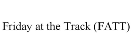 FRIDAY AT THE TRACK (FATT) trademark