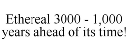 ETHEREAL 3000 - 1,000 YEARS AHEAD OF ITS TIME! trademark