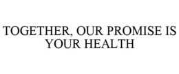 TOGETHER, OUR PROMISE IS YOUR HEALTH trademark
