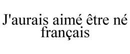 J'AURAIS AIMÉ ÊTRE NÉ FRANÇAIS trademark