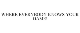 WHERE EVERYBODY KNOWS YOUR GAME! trademark