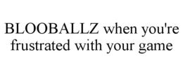BLOOBALLZ WHEN YOU'RE FRUSTRATED WITH YOUR GAME trademark
